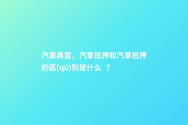 汽車典當，汽車抵押和汽車抵押的區(qū)別是什么？